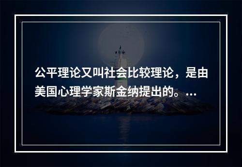 公平理论又叫社会比较理论，是由美国心理学家斯金纳提出的。（）