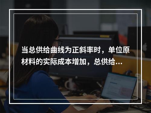 当总供给曲线为正斜率时，单位原材料的实际成本增加，总供给曲线