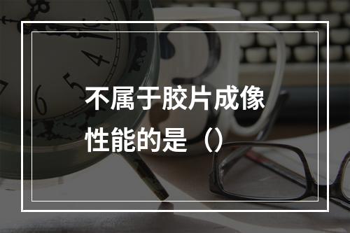 不属于胶片成像性能的是（）