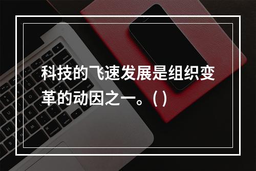 科技的飞速发展是组织变革的动因之一。( )