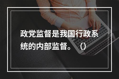 政党监督是我国行政系统的内部监督。（）