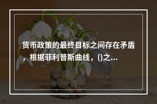 货币政策的最终目标之间存在矛盾，根据菲利普斯曲线，()之间就