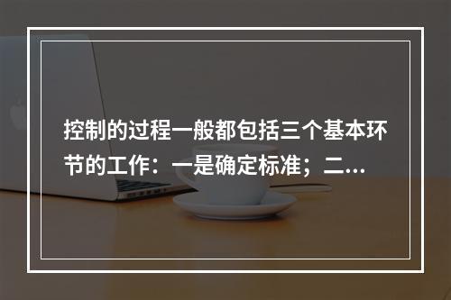 控制的过程一般都包括三个基本环节的工作：一是确定标准；二是衡