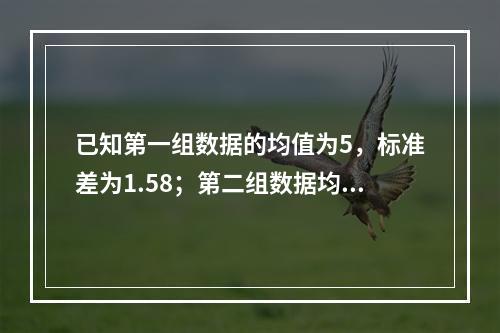 已知第一组数据的均值为5，标准差为1.58；第二组数据均值为