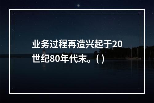 业务过程再造兴起于20世纪80年代末。( )