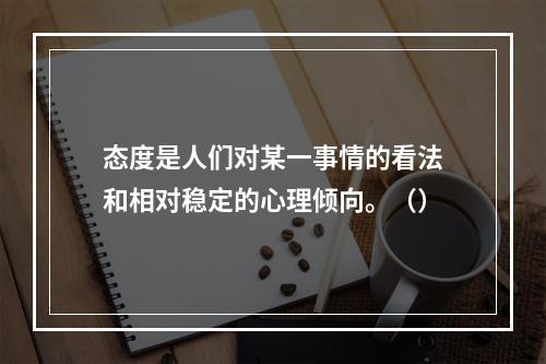 态度是人们对某一事情的看法和相对稳定的心理倾向。（）