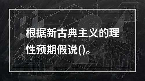 根据新古典主义的理性预期假说()。