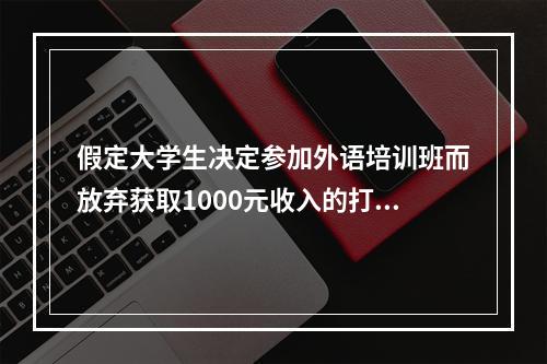 假定大学生决定参加外语培训班而放弃获取1000元收入的打工机