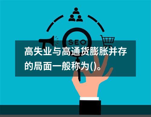 高失业与高通货膨胀并存的局面一般称为()。