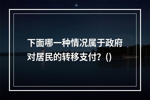 下面哪一种情况属于政府对居民的转移支付？()