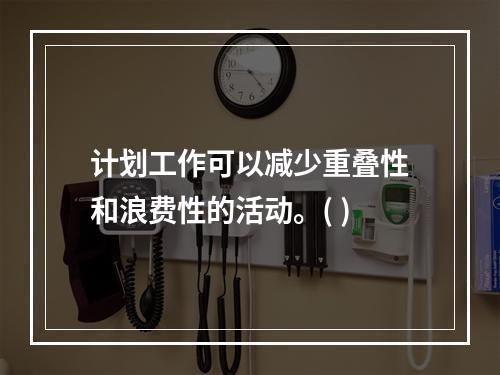 计划工作可以减少重叠性和浪费性的活动。( )