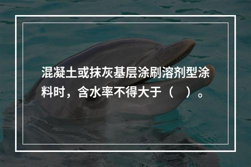 混凝土或抹灰基层涂刷溶剂型涂料时，含水率不得大于（　）。