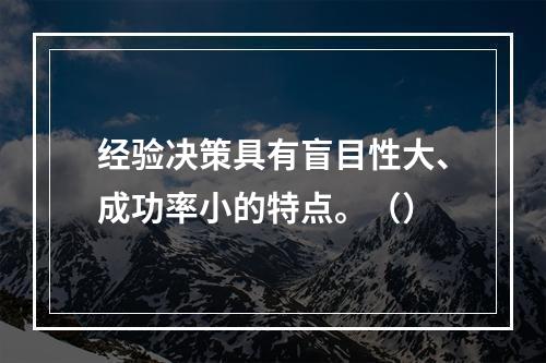 经验决策具有盲目性大、成功率小的特点。（）