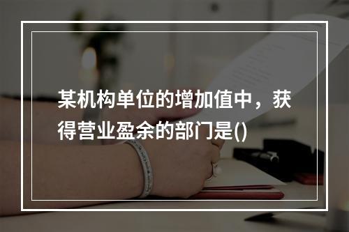 某机构单位的增加值中，获得营业盈余的部门是()