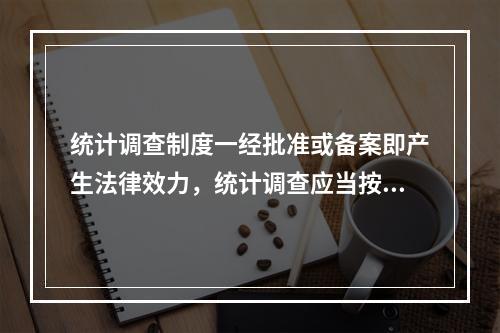 统计调查制度一经批准或备案即产生法律效力，统计调查应当按照依