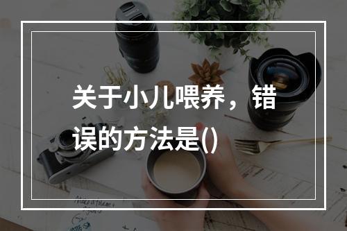 关于小儿喂养，错误的方法是()