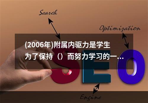 (2006年)附属内驱力是学生为了保持（）而努力学习的一种需