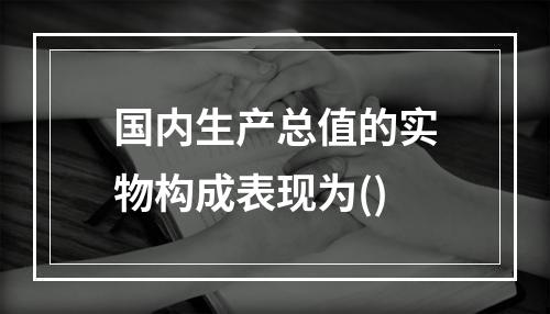 国内生产总值的实物构成表现为()