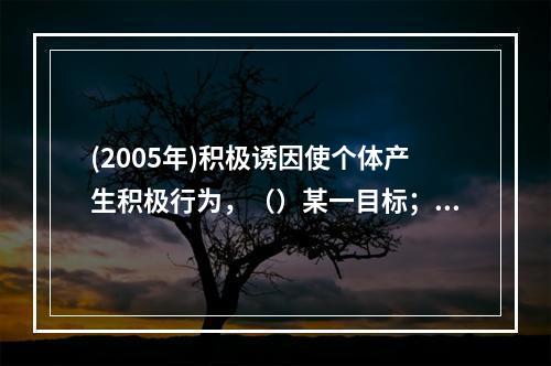 (2005年)积极诱因使个体产生积极行为，（）某一目标；消极