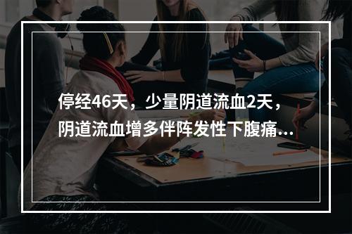 停经46天，少量阴道流血2天，阴道流血增多伴阵发性下腹痛半天