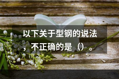 以下关于型钢的说法，不正确的是（）。