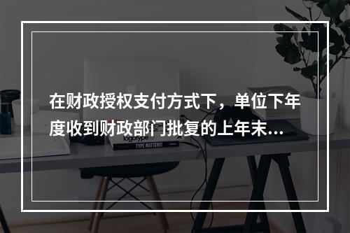 在财政授权支付方式下，单位下年度收到财政部门批复的上年末未下