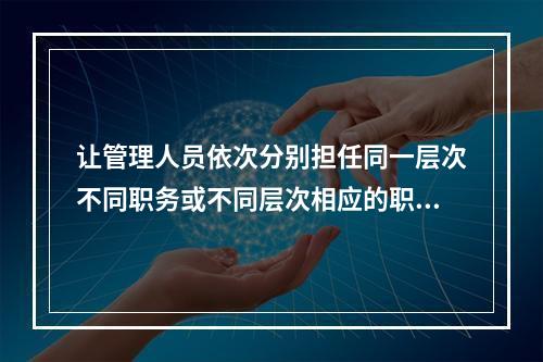 让管理人员依次分别担任同一层次不同职务或不同层次相应的职务。