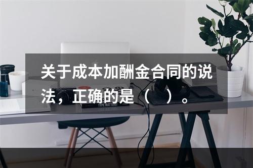 关于成本加酬金合同的说法，正确的是（　）。