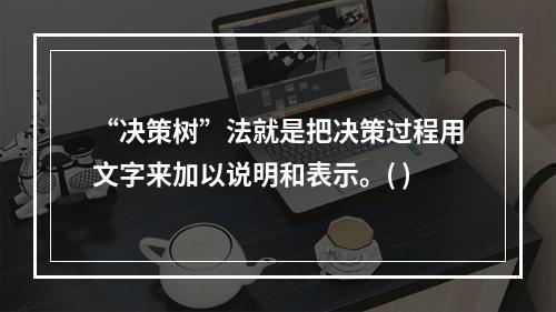 “决策树”法就是把决策过程用文字来加以说明和表示。( )