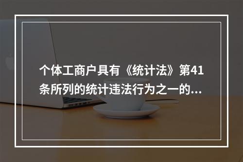 个体工商户具有《统计法》第41条所列的统计违法行为之一的，由