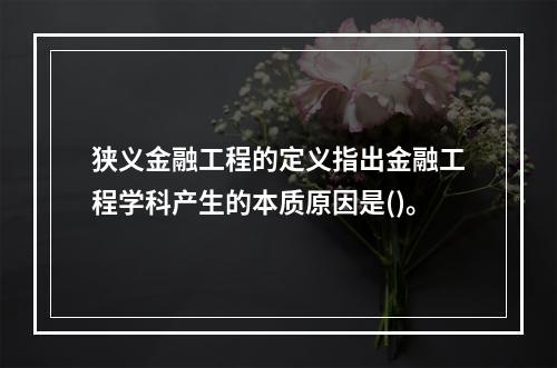 狭义金融工程的定义指出金融工程学科产生的本质原因是()。