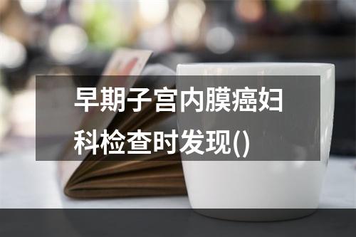 早期子宫内膜癌妇科检查时发现()