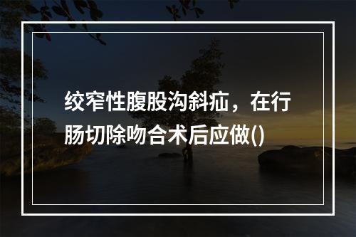 绞窄性腹股沟斜疝，在行肠切除吻合术后应做()