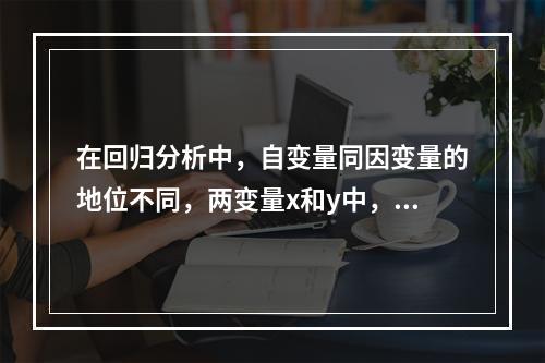 在回归分析中，自变量同因变量的地位不同，两变量x和y中，y对