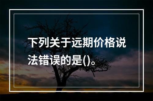 下列关于远期价格说法错误的是()。