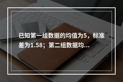 已知第一组数据的均值为5，标准差为1.58；第二组数据均值为