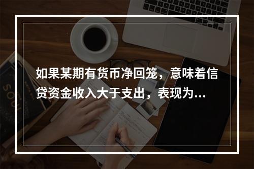 如果某期有货币净回笼，意味着信贷资金收入大于支出，表现为借差