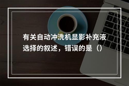 有关自动冲洗机显影补充液选择的叙述，错误的是（）