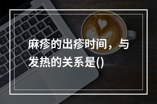 麻疹的出疹时间，与发热的关系是()