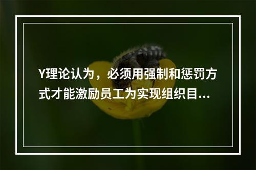 Y理论认为，必须用强制和惩罚方式才能激励员工为实现组织目标而