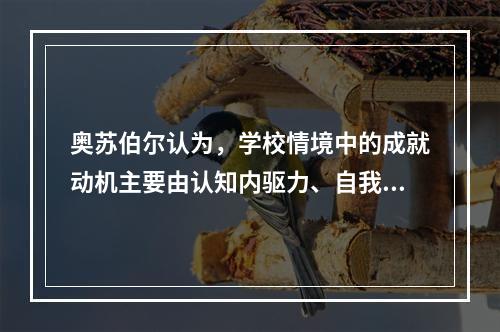 奥苏伯尔认为，学校情境中的成就动机主要由认知内驱力、自我提高