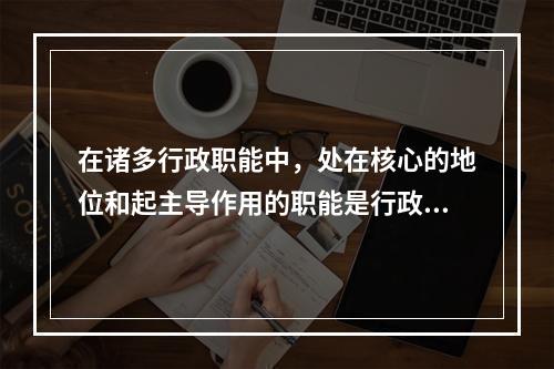 在诸多行政职能中，处在核心的地位和起主导作用的职能是行政决策