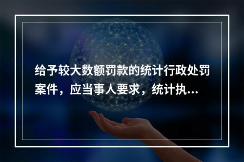 给予较大数额罚款的统计行政处罚案件，应当事人要求，统计执法机