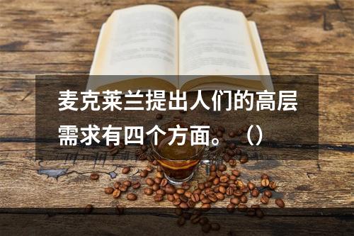 麦克莱兰提出人们的高层需求有四个方面。（）