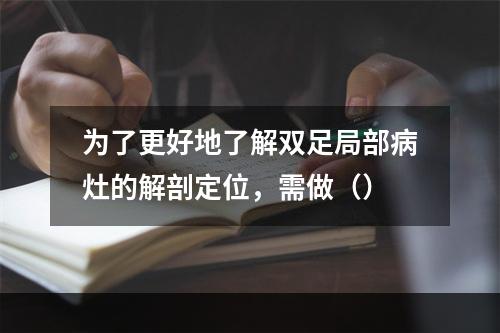 为了更好地了解双足局部病灶的解剖定位，需做（）