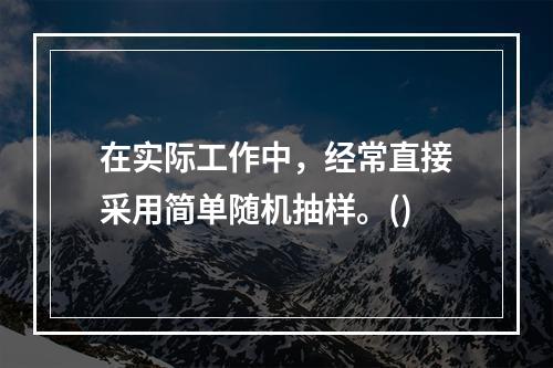 在实际工作中，经常直接采用简单随机抽样。()