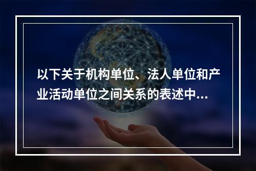 以下关于机构单位、法人单位和产业活动单位之间关系的表述中，不