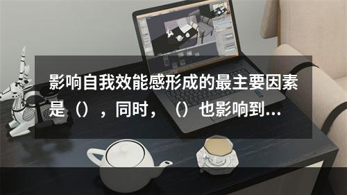 影响自我效能感形成的最主要因素是（），同时，（）也影响到自我