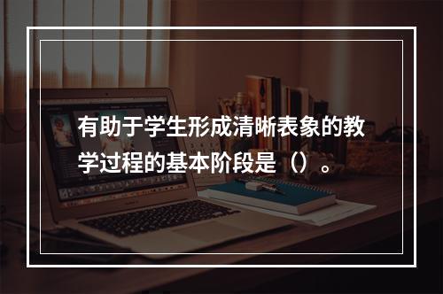 有助于学生形成清晰表象的教学过程的基本阶段是（）。