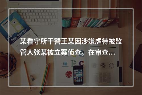 某看守所干警王某因涉嫌虐待被监管人张某被立案侦查。在审查起诉